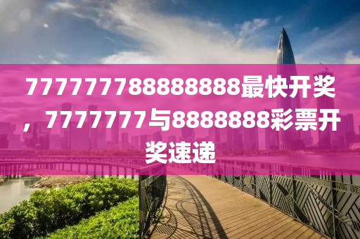 777777788888888最快开奖,深度解析数据应用_复刻款38.14.85