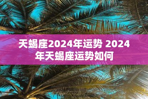 天蝎座2024年科技逆袭之旅的全年运势深度解析